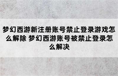 梦幻西游新注册账号禁止登录游戏怎么解除 梦幻西游账号被禁止登录怎么解决